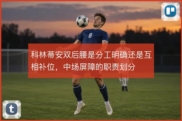 科林蒂安双后腰是分工明确还是互相补位,中场屏障的职责划分