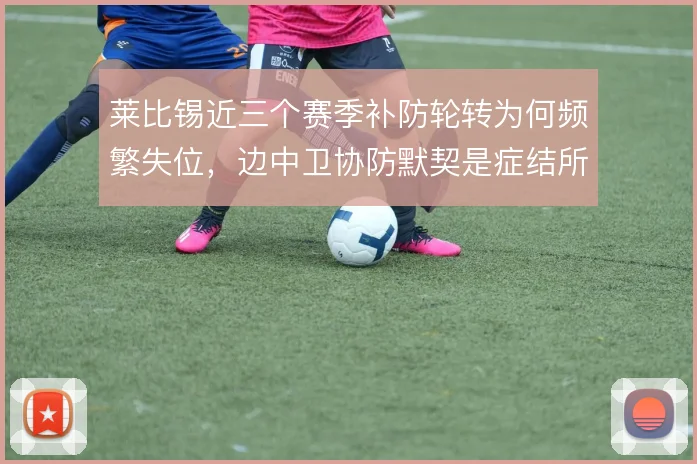 莱比锡近三个赛季补防轮转为何频繁失位,边中卫协防默契是症结所在