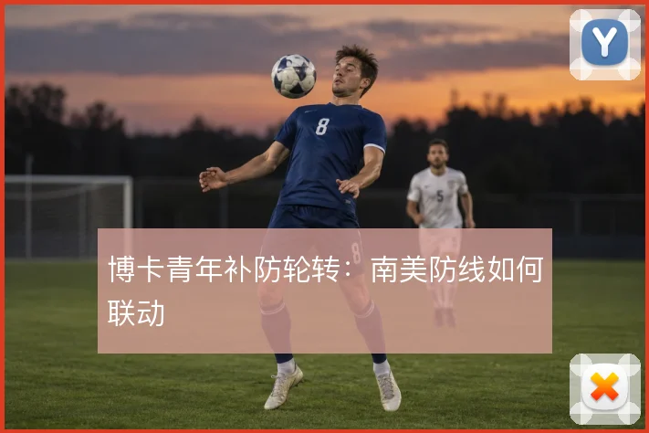 博卡青年补防轮转：南美防线如何联动