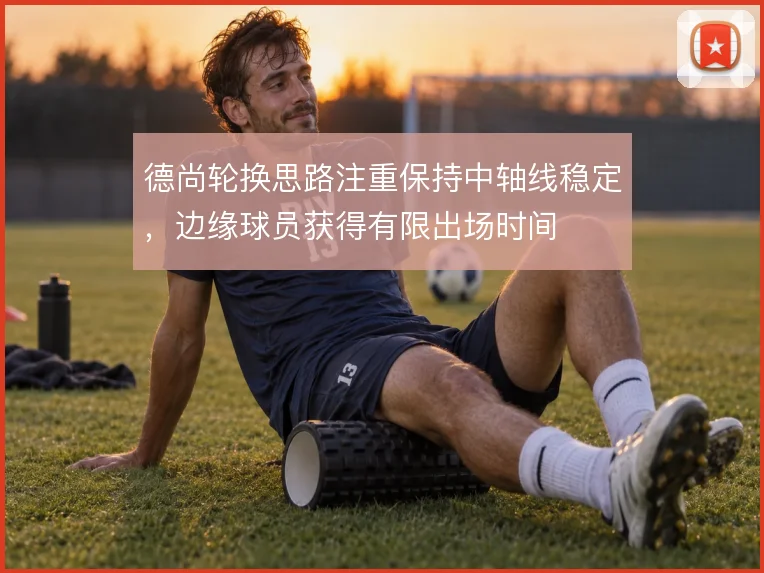 德尚轮换思路注重保持中轴线稳定,边缘球员获得有限出场时间