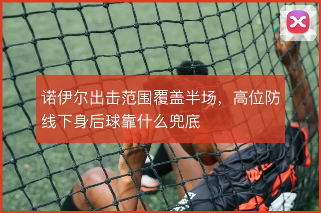 诺伊尔出击范围覆盖半场,高位防线下身后球靠什么兜底