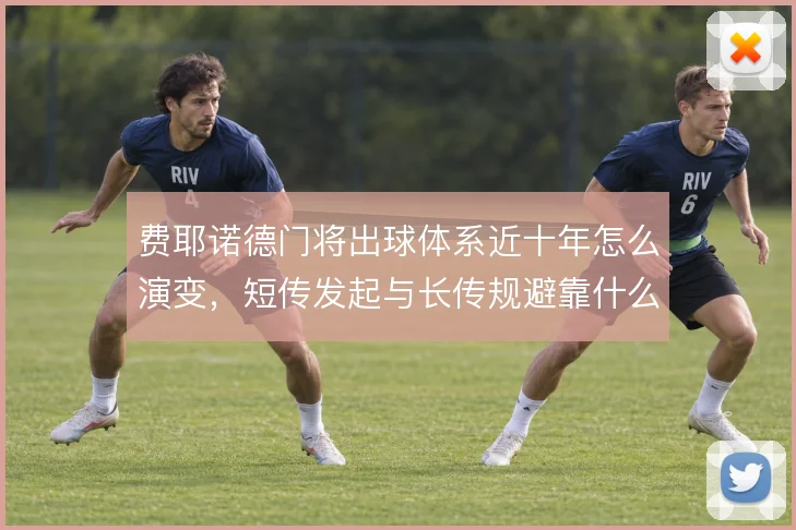 费耶诺德门将出球体系近十年怎么演变，短传发起与长传规避靠什么撑住