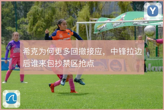希克为何更多回撤接应,中锋拉边后谁来包抄禁区抢点