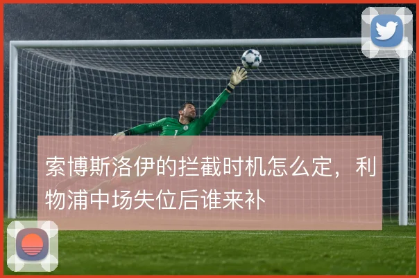 索博斯洛伊的拦截时机怎么定,利物浦中场失位后谁来补