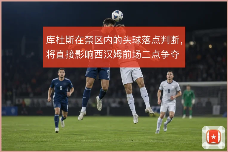 库杜斯在禁区内的头球落点判断，将直接影响西汉姆前场二点争夺