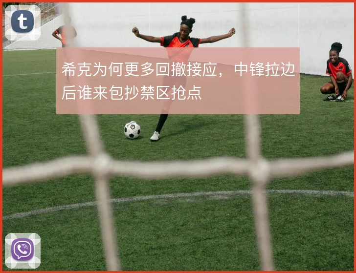 希克为何更多回撤接应,中锋拉边后谁来包抄禁区抢点