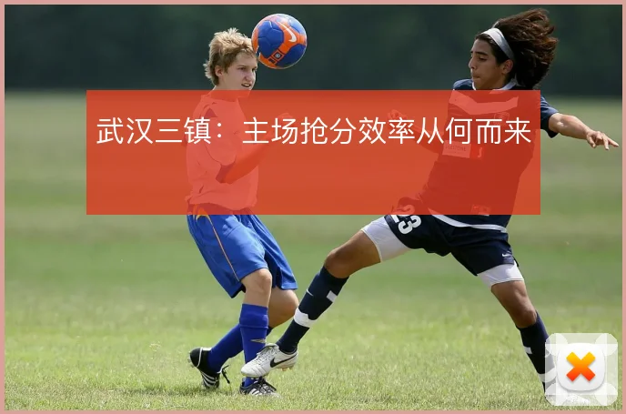 武汉三镇:主场抢分效率从何而来