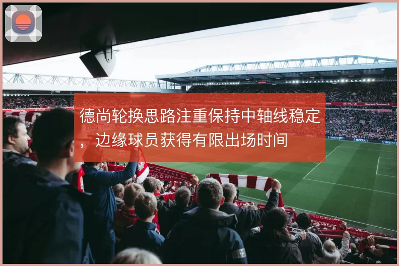 德尚轮换思路注重保持中轴线稳定,边缘球员获得有限出场时间