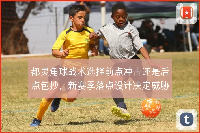 都灵角球战术选择前点冲击还是后点包抄,新赛季落点设计决定威胁