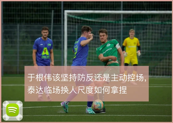 于根伟该坚持防反还是主动控场，泰达临场换人尺度如何拿捏