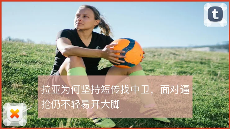 拉亚为何坚持短传找中卫,面对逼抢仍不轻易开大脚