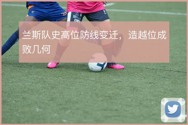 兰斯队史高位防线变迁，造越位成败几何