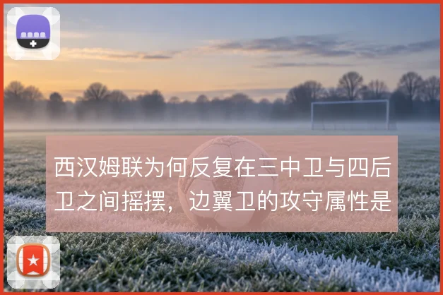 西汉姆联为何反复在三中卫与四后卫之间摇摆，边翼卫的攻守属性是症结
