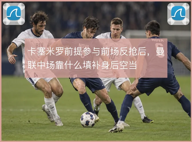 卡塞米罗前提参与前场反抢后，曼联中场靠什么填补身后空当