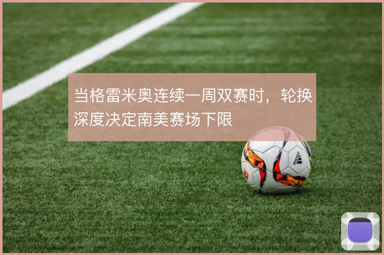 当格雷米奥连续一周双赛时,轮换深度决定南美赛场下限