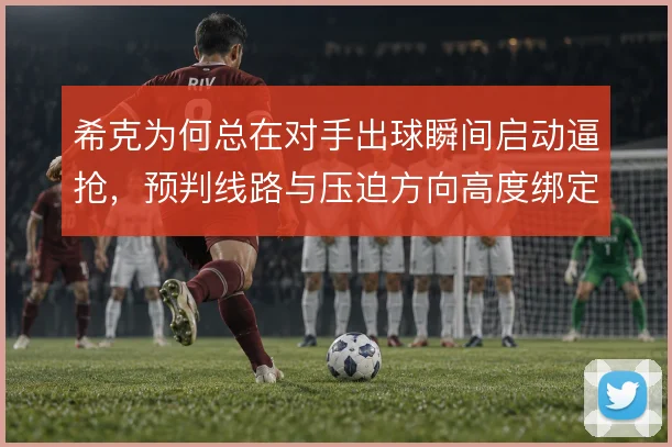 希克为何总在对手出球瞬间启动逼抢,预判线路与压迫方向高度绑定