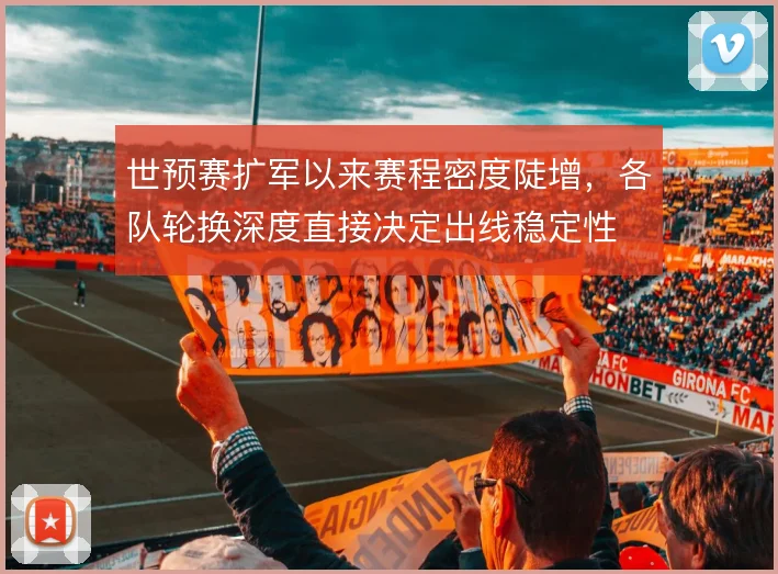 世预赛扩军以来赛程密度陡增,各队轮换深度直接决定出线稳定性
