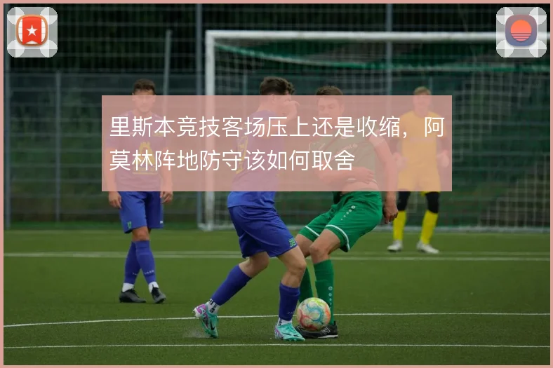 里斯本竞技客场压上还是收缩,阿莫林阵地防守该如何取舍