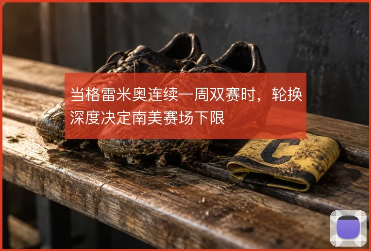 当格雷米奥连续一周双赛时,轮换深度决定南美赛场下限