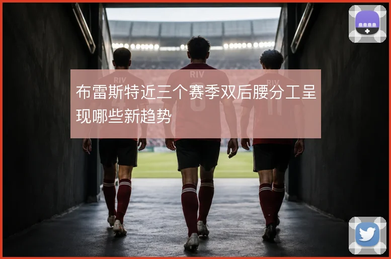 布雷斯特近三个赛季双后腰分工呈现哪些新趋势