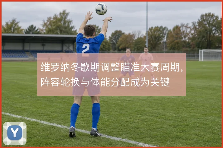 维罗纳冬歇期调整瞄准大赛周期,阵容轮换与体能分配成为关键