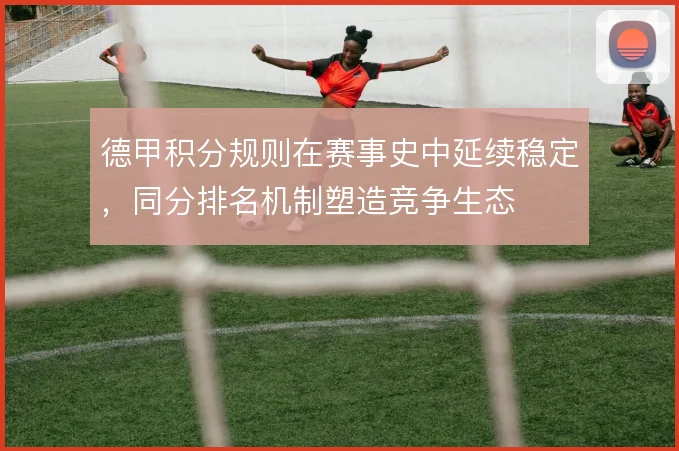 德甲积分规则在赛事史中延续稳定，同分排名机制塑造竞争生态