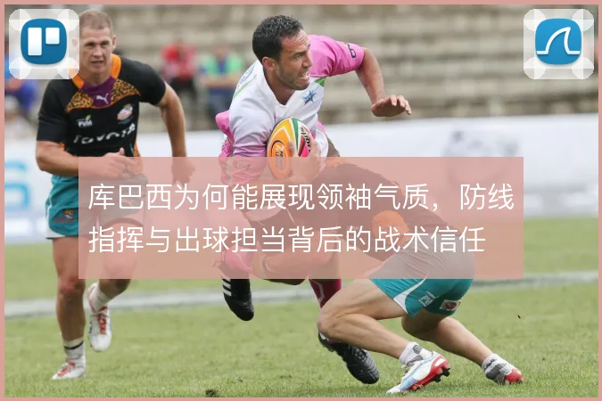 库巴西为何能展现领袖气质,防线指挥与出球担当背后的战术信任