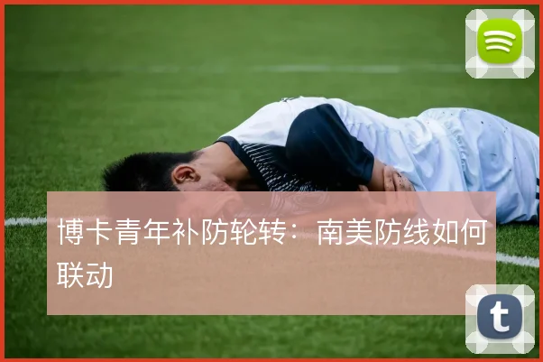 博卡青年补防轮转：南美防线如何联动