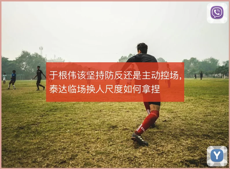 于根伟该坚持防反还是主动控场，泰达临场换人尺度如何拿捏