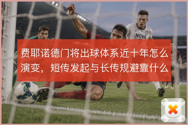 费耶诺德门将出球体系近十年怎么演变，短传发起与长传规避靠什么撑住
