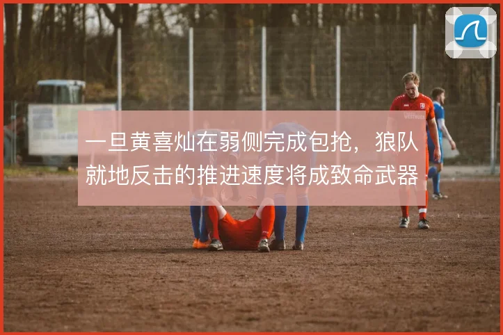 一旦黄喜灿在弱侧完成包抢,狼队就地反击的推进速度将成致命武器