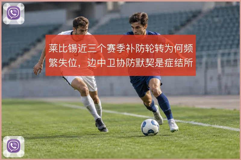 莱比锡近三个赛季补防轮转为何频繁失位,边中卫协防默契是症结所在