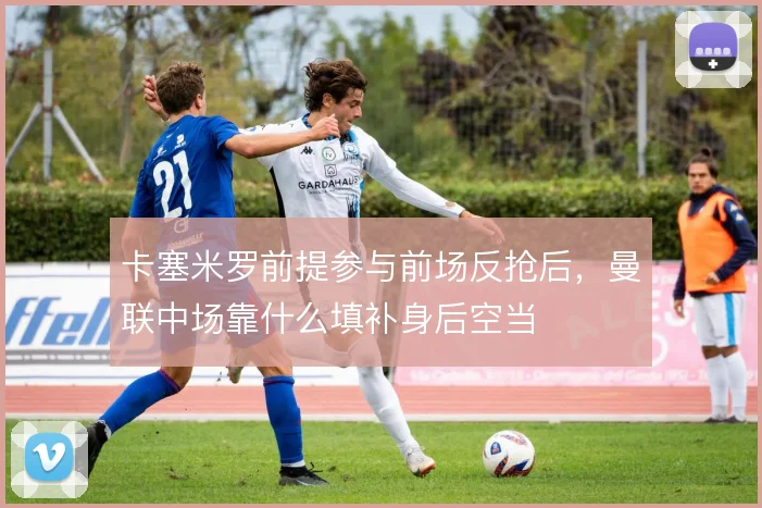 卡塞米罗前提参与前场反抢后，曼联中场靠什么填补身后空当