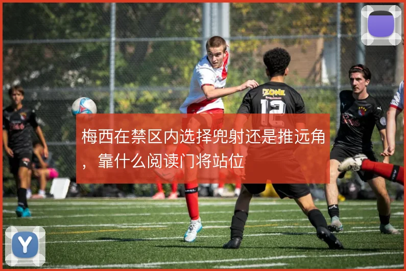梅西在禁区内选择兜射还是推远角，靠什么阅读门将站位